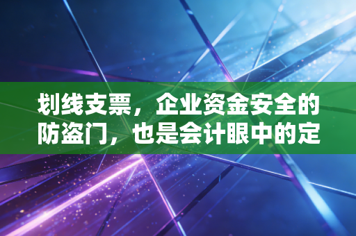 划线支票，企业资金安全的防盗门，也是会计眼中的定心丸
