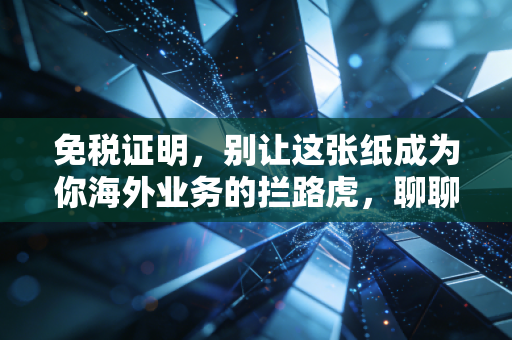 免税证明，别让这张纸成为你海外业务的拦路虎，聊聊我眼中的税务护身符