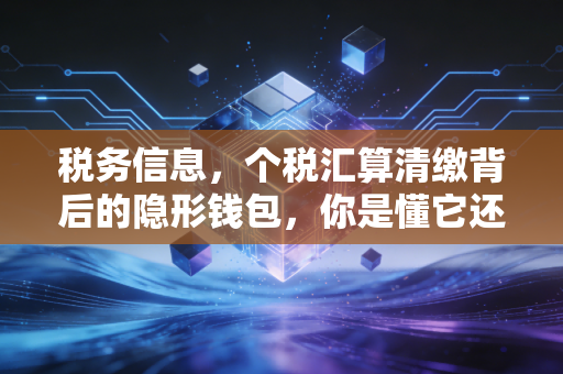 税务信息，个税汇算清缴背后的隐形钱包，你是懂它还是被它懂？