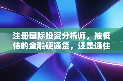 注册国际投资分析师，被低估的金融硬通货，还是通往投行的捷径？