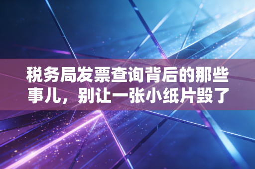 税务局发票查询背后的那些事儿，别让一张小纸片毁了你的职业生涯