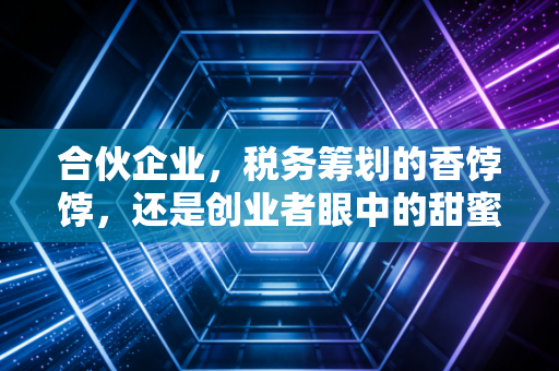 合伙企业，税务筹划的香饽饽，还是创业者眼中的甜蜜陷阱？
