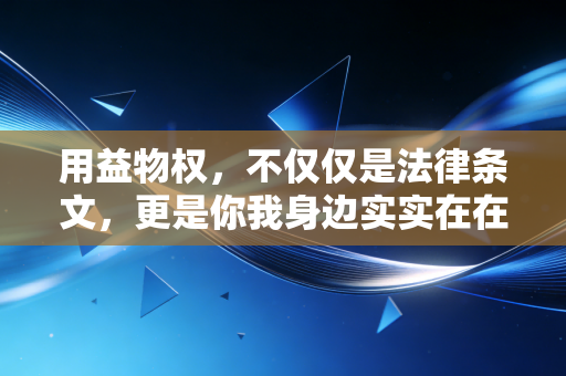 用益物权，不仅仅是法律条文，更是你我身边实实在在的使用权财富