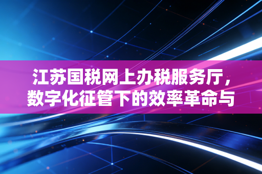 江苏国税网上办税服务厅，数字化征管下的效率革命与财务人的自我救赎