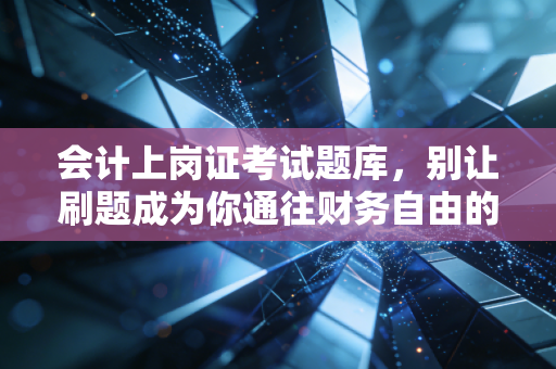 会计上岗证考试题库，别让刷题成为你通往财务自由的绊脚石