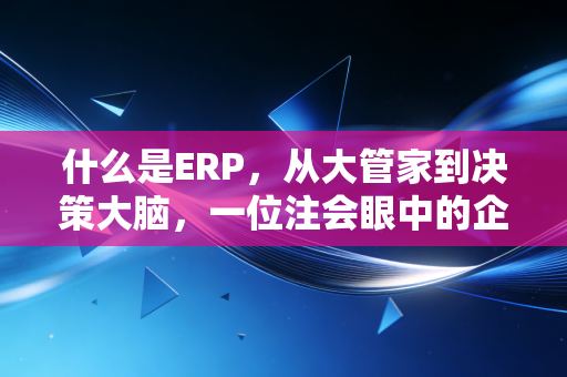 什么是ERP,从大管家到决策大脑,一位注会眼中的企业数字化生存指南