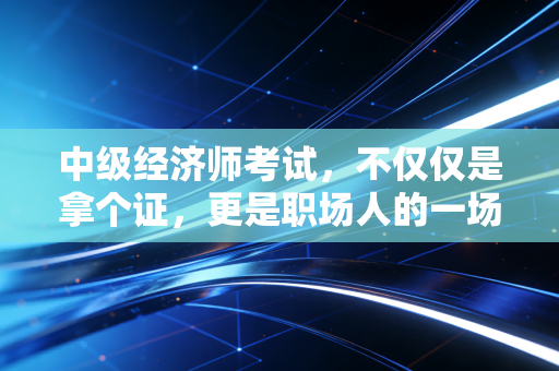中级经济师考试,不仅仅是拿个证,更是职场人的一场自我救赎与博弈