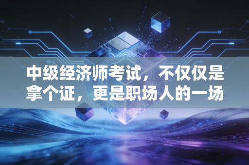 中级经济师考试,不仅仅是拿个证,更是职场人的一场自我救赎与博弈