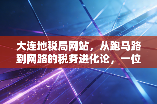 大连地税局网站,从跑马路到网路的税务进化论,一位注会眼中的数字化征管