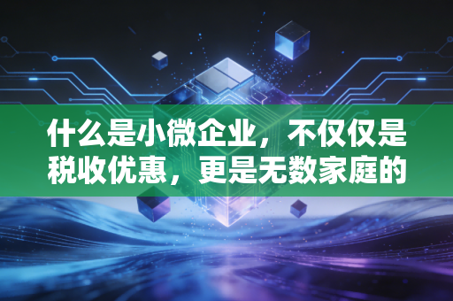 什么是小微企业,不仅仅是税收优惠,更是无数家庭的生计与梦想