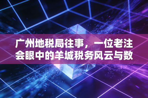 广州地税局往事,一位老注会眼中的羊城税务风云与数字化变迁
