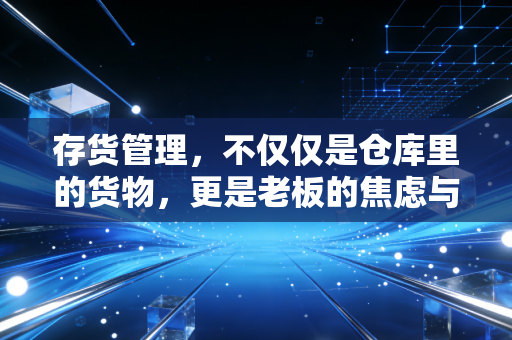 存货管理,不仅仅是仓库里的货物,更是老板的焦虑与企业的生死线