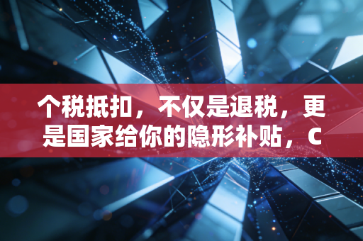 个税抵扣,不仅是退税,更是国家给你的隐形补贴,CPA教你如何薅羊毛