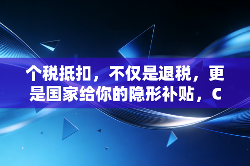个税抵扣,不仅是退税,更是国家给你的隐形补贴,CPA教你如何薅羊毛