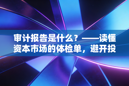 审计报告是什么?——读懂资本市场的体检单,避开投资路上的那些坑