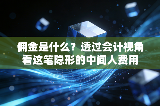 佣金是什么？透过会计视角看这笔隐形的中间人费用