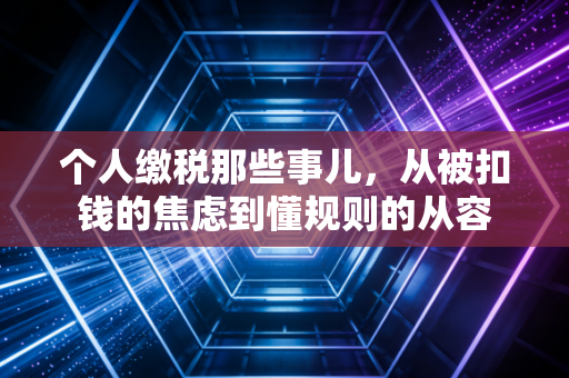 个人缴税那些事儿,从被扣钱的焦虑到懂规则的从容