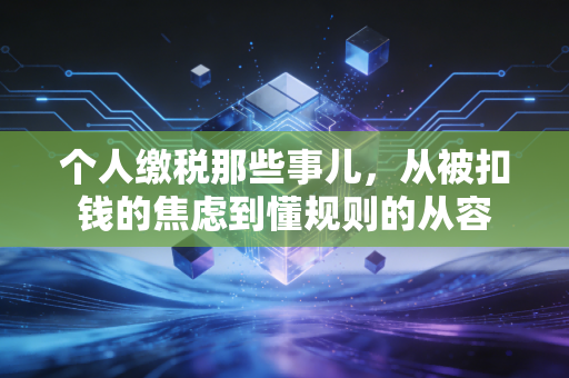 个人缴税那些事儿,从被扣钱的焦虑到懂规则的从容