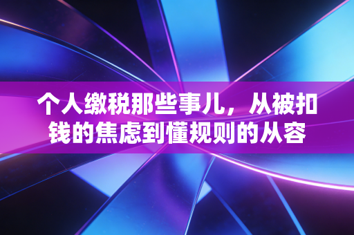 个人缴税那些事儿,从被扣钱的焦虑到懂规则的从容