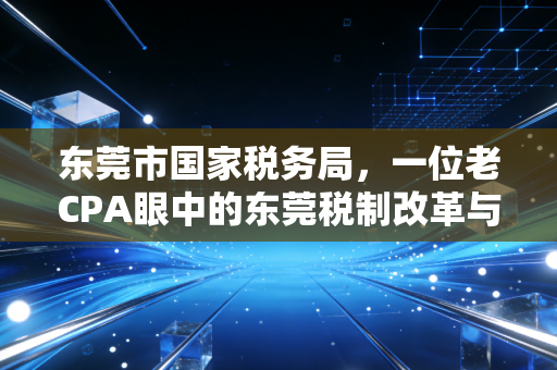 东莞市国家税务局,一位老CPA眼中的东莞税制改革与制造业沉浮