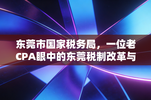东莞市国家税务局,一位老CPA眼中的东莞税制改革与制造业沉浮