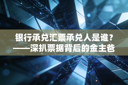 银行承兑汇票承兑人是谁?——深扒票据背后的金主爸爸与财务实操避坑指南