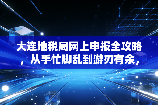 大连地税局网上申报全攻略，从手忙脚乱到游刃有余，一位老会计的实战心里话