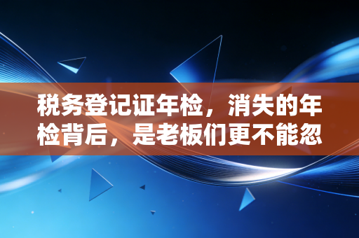 税务登记证年检，消失的年检背后，是老板们更不能忽视的信用账单