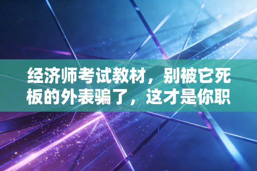 经济师考试教材，别被它死板的外表骗了，这才是你职场进阶的隐形金矿