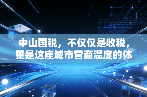中山国税，不仅仅是收税，更是这座城市营商温度的体现——一位老会计的实战观察与感悟