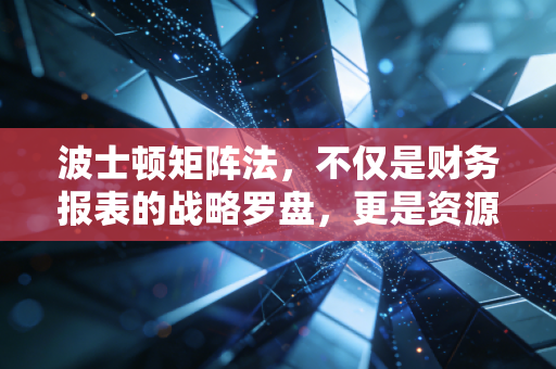 波士顿矩阵法，不仅是财务报表的战略罗盘，更是资源配置的人生哲学