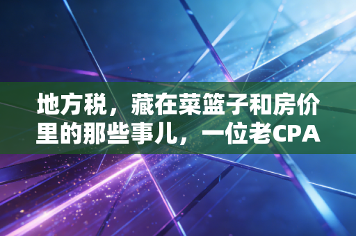 地方税，藏在菜篮子和房价里的那些事儿，一位老CPA的掏心窝子话