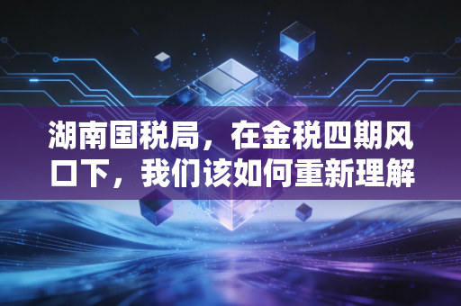 湖南国税局，在金税四期风口下，我们该如何重新理解税务合规的深意？