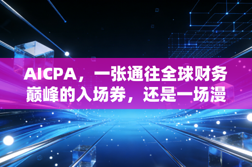 AICPA，一张通往全球财务巅峰的入场券，还是一场漫长的修行？