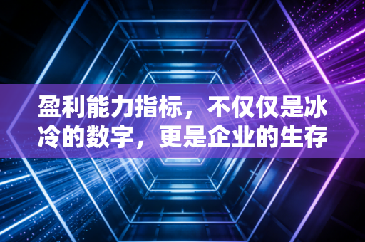盈利能力指标,不仅仅是冰冷的数字,更是企业的生存体温