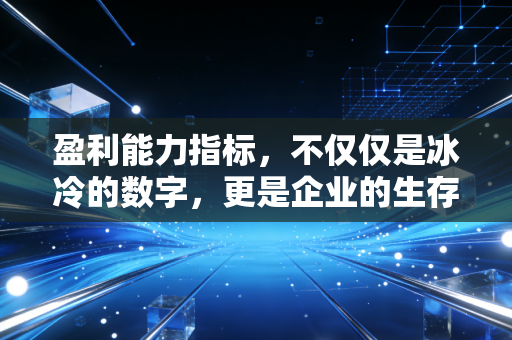盈利能力指标，不仅仅是冰冷的数字，更是企业的生存体温