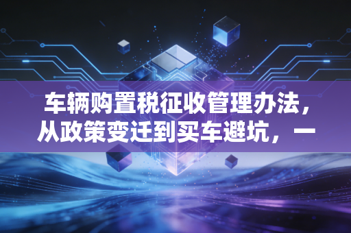车辆购置税征收管理办法，从政策变迁到买车避坑，一位老会计的真心话