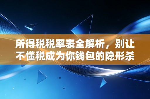 所得税税率表全解析,别让不懂税成为你钱包的隐形杀手