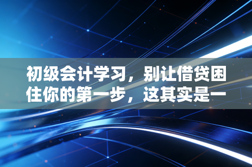 初级会计学习,别让借贷困住你的第一步,这其实是一场商业思维的启蒙
