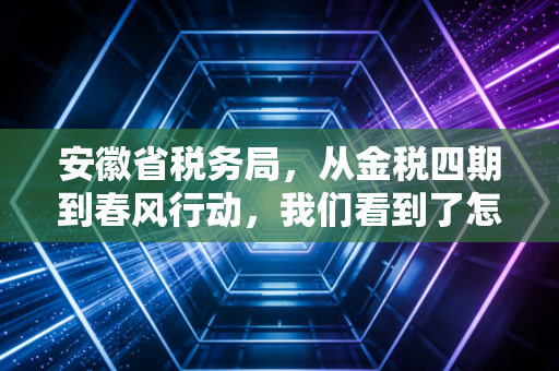 安徽省税务局,从金税四期到春风行动,我们看到了怎样的税务生态变迁?