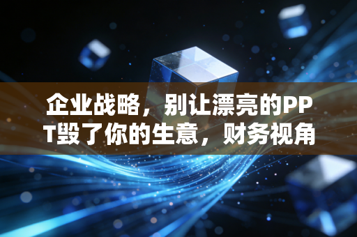 企业战略,别让漂亮的PPT毁了你的生意,财务视角下的战略落地之痛