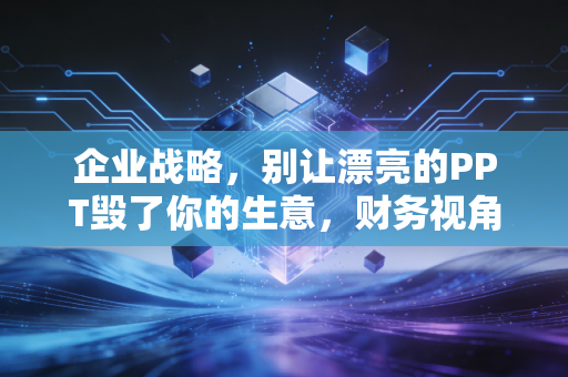 企业战略，别让漂亮的PPT毁了你的生意，财务视角下的战略落地之痛