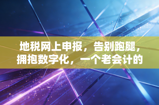 地税网上申报，告别跑腿，拥抱数字化，一个老会计的真心话