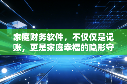 家庭财务软件，不仅仅是记账，更是家庭幸福的隐形守护者
