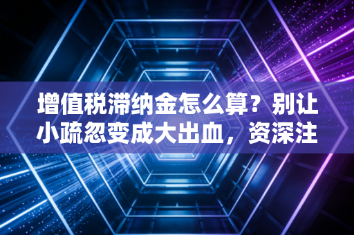 增值税滞纳金怎么算？别让小疏忽变成大出血，资深注会教你避坑指南
