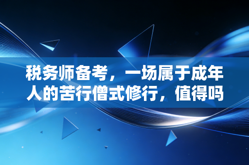 税务师备考,一场属于成年人的苦行僧式修行,值得吗?