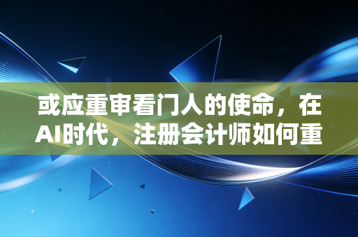 或应重审看门人的使命，在AI时代，注册会计师如何重塑价值
