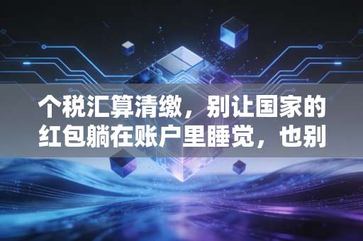 个税汇算清缴，别让国家的红包躺在账户里睡觉，也别让补税成了你的惊吓