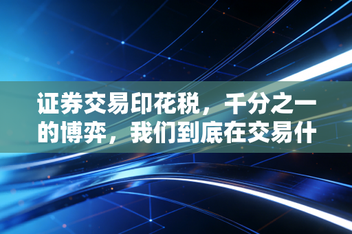 证券交易印花税，千分之一的博弈，我们到底在交易什么？