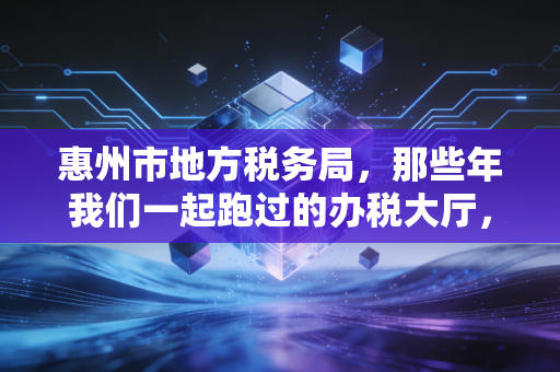 惠州市地方税务局,那些年我们一起跑过的办税大厅,与惠州税改的冷暖变迁
